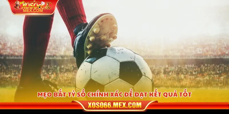 Mẹo bắt tỷ số chính xác – Bí kíp dự đoán chuẩn cho mọi trận đấu 4 Mẹo bắt tỷ số chính xác để đạt kết quả tốt